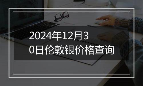 2024年12月30日伦敦银价格查询