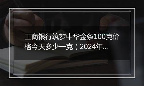 工商银行筑梦中华金条100克价格今天多少一克（2024年12月30日）