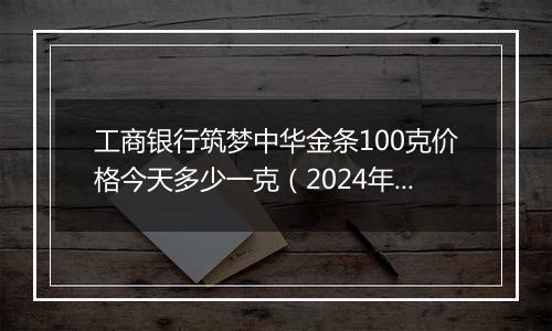 工商银行筑梦中华金条100克价格今天多少一克（2024年12月30日）