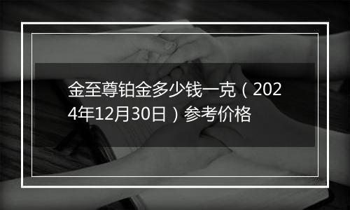 金至尊铂金多少钱一克（2024年12月30日）参考价格