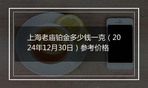 上海老庙铂金多少钱一克（2024年12月30日）参考价格