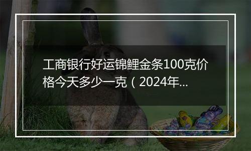 工商银行好运锦鲤金条100克价格今天多少一克（2024年12月30日）