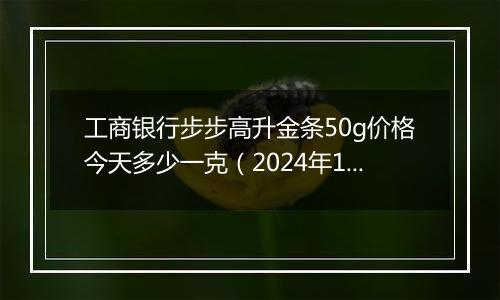 工商银行步步高升金条50g价格今天多少一克（2024年12月30日）