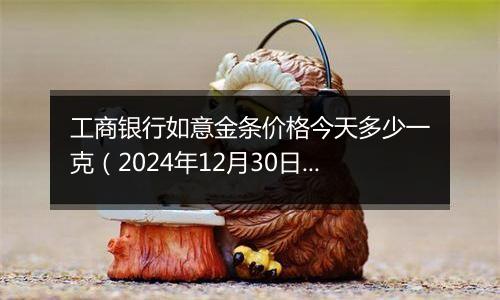 工商银行如意金条价格今天多少一克（2024年12月30日）