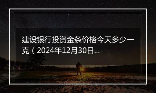 建设银行投资金条价格今天多少一克（2024年12月30日）