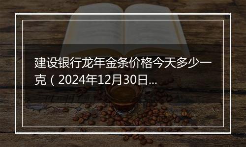 建设银行龙年金条价格今天多少一克（2024年12月30日）