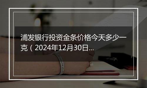 浦发银行投资金条价格今天多少一克（2024年12月30日）