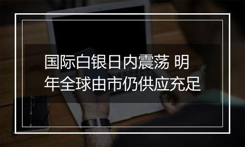 国际白银日内震荡 明年全球由市仍供应充足