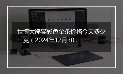 世博大熊猫彩色金条价格今天多少一克（2024年12月30日）