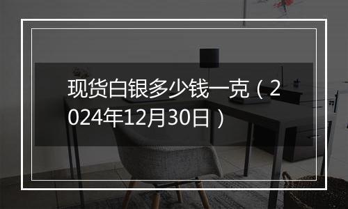 现货白银多少钱一克（2024年12月30日）