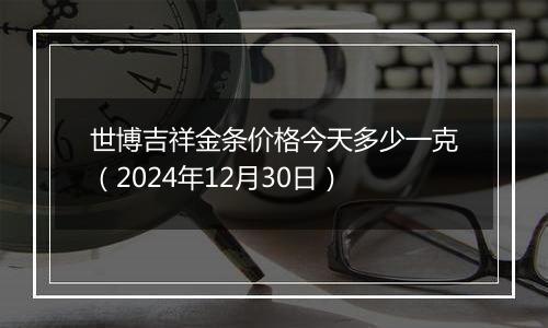 世博吉祥金条价格今天多少一克（2024年12月30日）