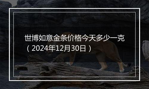 世博如意金条价格今天多少一克（2024年12月30日）