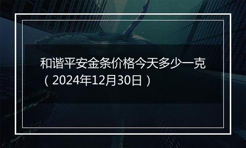 和谐平安金条价格今天多少一克（2024年12月30日）