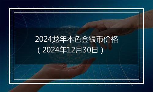 2024龙年本色金银币价格（2024年12月30日）