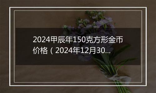 2024甲辰年150克方形金币价格（2024年12月30日）