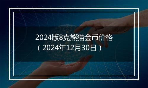 2024版8克熊猫金币价格（2024年12月30日）