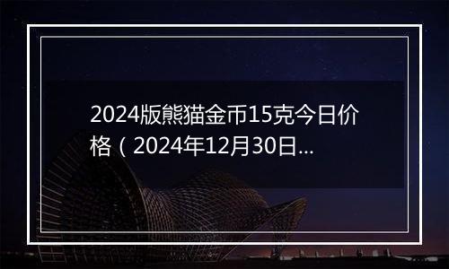 2024版熊猫金币15克今日价格（2024年12月30日）