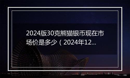 2024版30克熊猫银币现在市场价是多少（2024年12月30日）