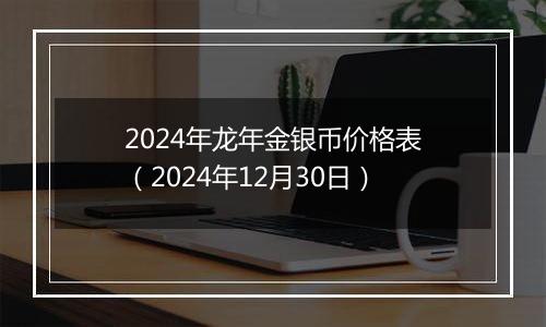 2024年龙年金银币价格表（2024年12月30日）