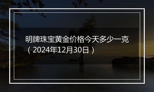 明牌珠宝黄金价格今天多少一克（2024年12月30日）