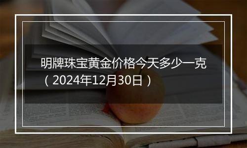 明牌珠宝黄金价格今天多少一克（2024年12月30日）