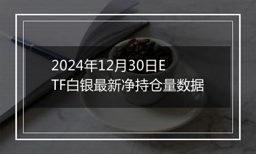 2024年12月30日ETF白银最新净持仓量数据