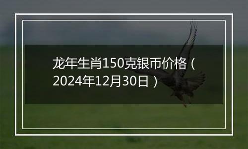 龙年生肖150克银币价格（2024年12月30日）