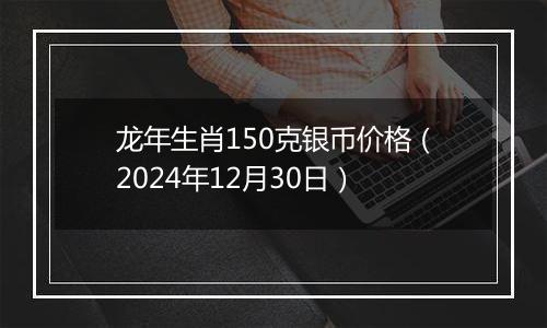 龙年生肖150克银币价格（2024年12月30日）