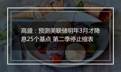 高盛：预测美联储明年3月才降息25个基点 第二季停止缩表