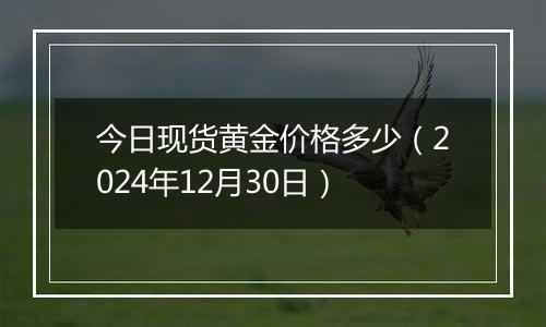 今日现货黄金价格多少（2024年12月30日）