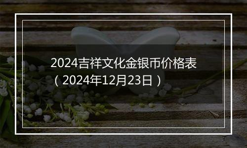 2024吉祥文化金银币价格表（2024年12月23日）