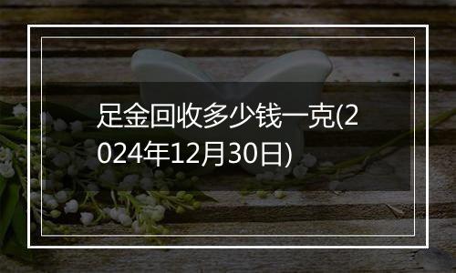 足金回收多少钱一克(2024年12月30日)