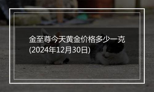 金至尊今天黄金价格多少一克(2024年12月30日)