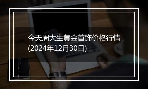 今天周大生黄金首饰价格行情(2024年12月30日)