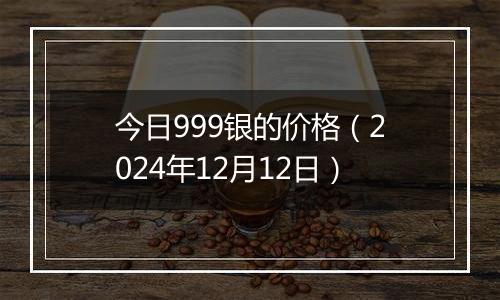 今日999银的价格（2024年12月12日）