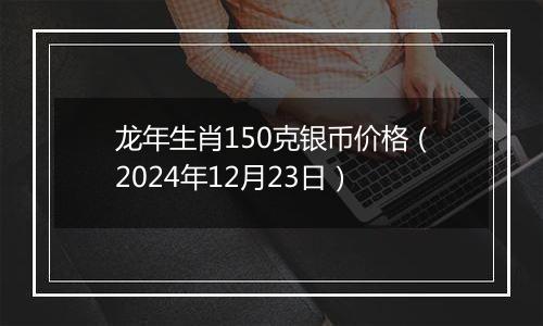 龙年生肖150克银币价格（2024年12月23日）