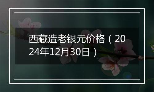 西藏造老银元价格（2024年12月30日）