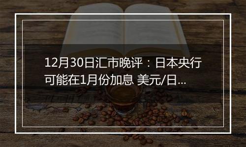 12月30日汇市晚评：日本央行可能在1月份加息 美元/日元走势依然低迷