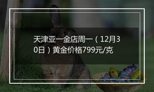 天津亚一金店周一（12月30日）黄金价格799元/克