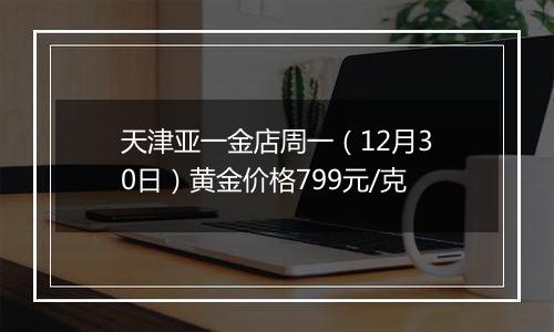 天津亚一金店周一（12月30日）黄金价格799元/克