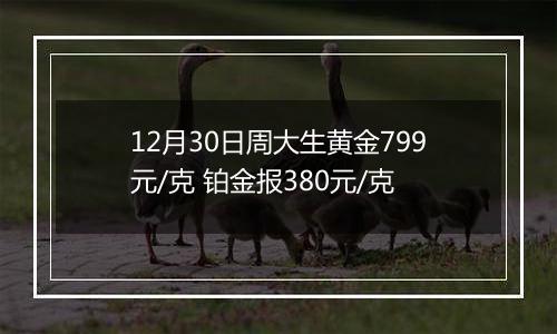 12月30日周大生黄金799元/克 铂金报380元/克