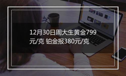 12月30日周大生黄金799元/克 铂金报380元/克