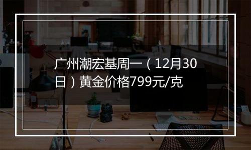 广州潮宏基周一（12月30日）黄金价格799元/克