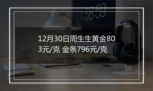 12月30日周生生黄金803元/克 金条796元/克