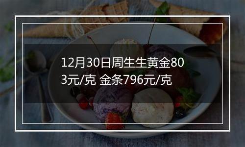 12月30日周生生黄金803元/克 金条796元/克