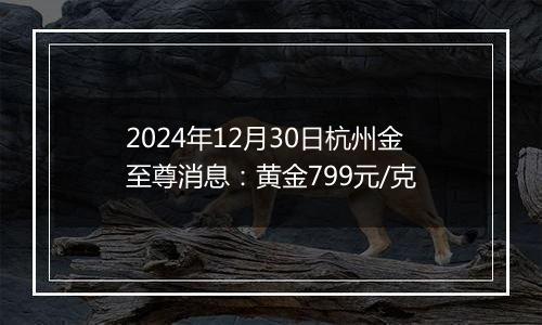 2024年12月30日杭州金至尊消息：黄金799元/克