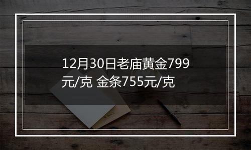 12月30日老庙黄金799元/克 金条755元/克