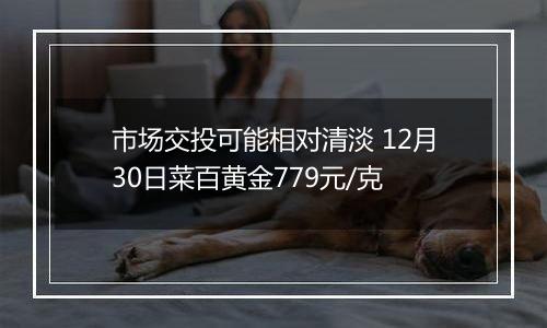 市场交投可能相对清淡 12月30日菜百黄金779元/克