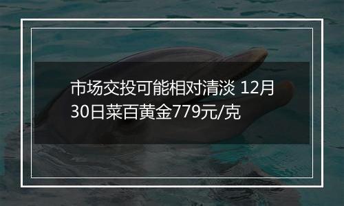 市场交投可能相对清淡 12月30日菜百黄金779元/克