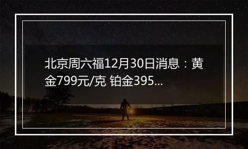 北京周六福12月30日消息：黄金799元/克 铂金395元/克